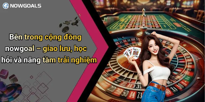 Bên trong cộng đồng nowgoal – giao lưu, học hỏi và nâng tầm trải nghiệm