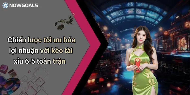 Chiến lược tối ưu hóa lợi nhuận với kèo tài xỉu 6.5 toàn trận