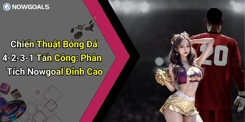 Chiến Thuật Bóng Đá 4-2-3-1 Tấn Công: Phân Tích Nowgoal Đỉnh Cao