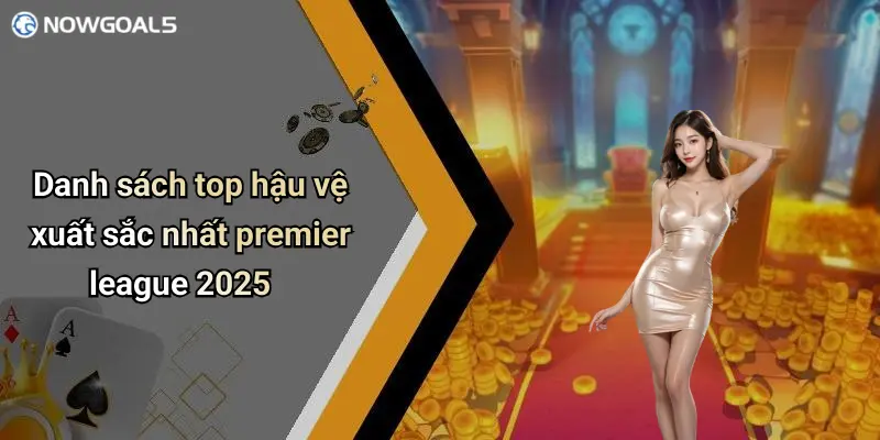 Danh sách top hậu vệ xuất sắc nhất premier league 2025