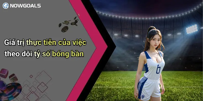 Giá trị thực tiễn của việc theo dõi tỷ số bóng bàn