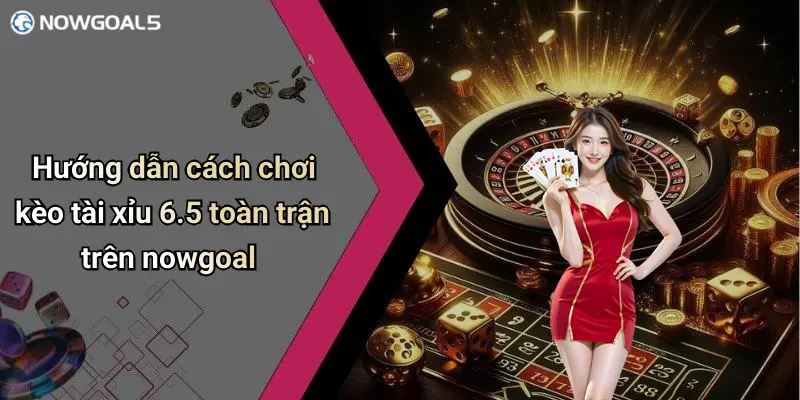 Hướng dẫn cách chơi kèo tài xỉu 6.5 toàn trận trên nowgoal
