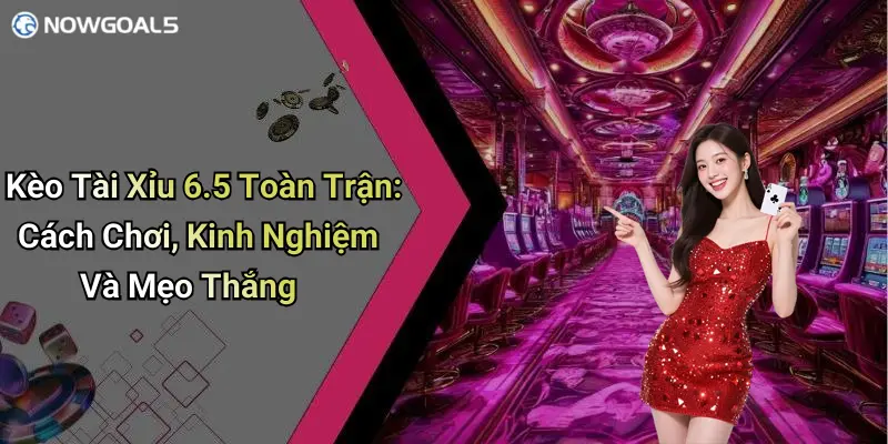 Kèo Tài Xỉu 6.5 Toàn Trận: Cách Chơi, Kinh Nghiệm Và Mẹo Thắng