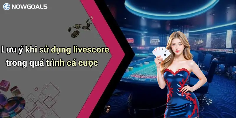 Lưu ý khi sử dụng livescore trong quá trình cá cược