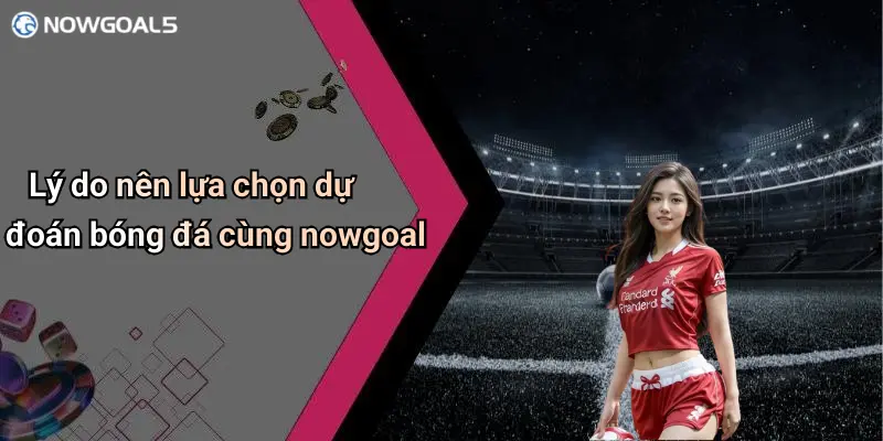 Lý do nên lựa chọn dự đoán bóng đá cùng nowgoal