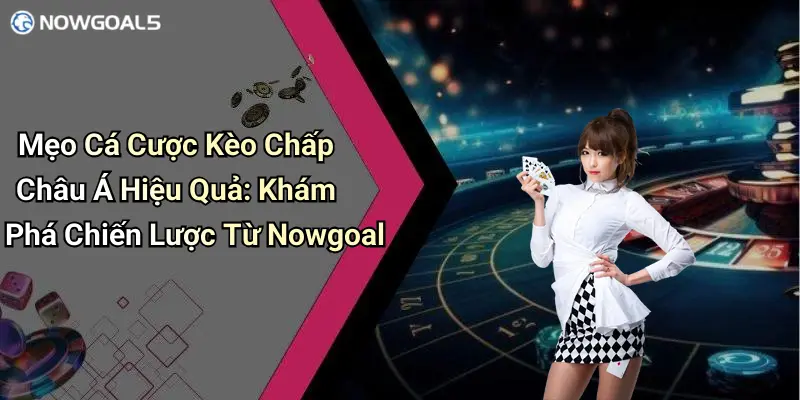Mẹo Cá Cược Kèo Chấp Châu Á Hiệu Quả: Khám Phá Chiến Lược Từ Nowgoal