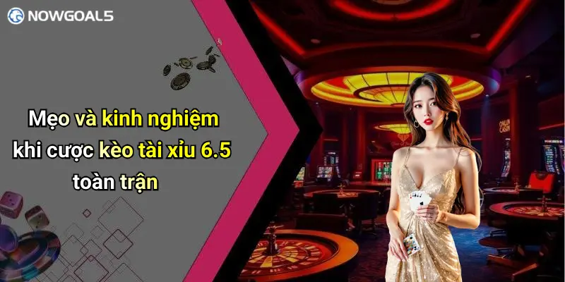 Mẹo và kinh nghiệm khi cược kèo tài xỉu 6.5 toàn trận