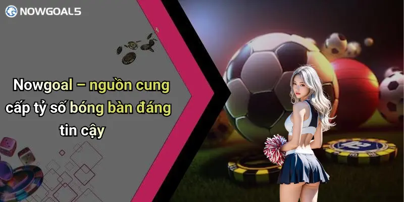 Nowgoal – nguồn cung cấp tỷ số bóng bàn đáng tin cậy