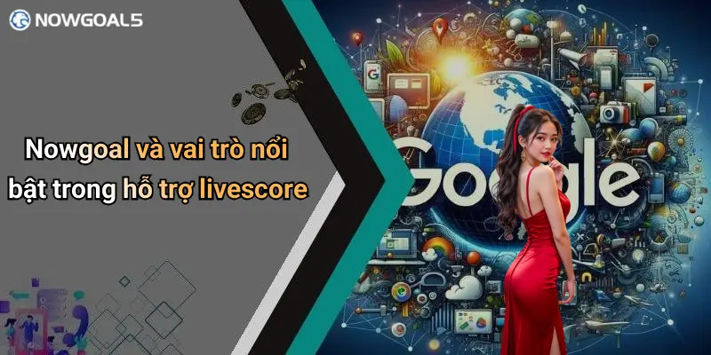 Nowgoal và vai trò nổi bật trong hỗ trợ livescore