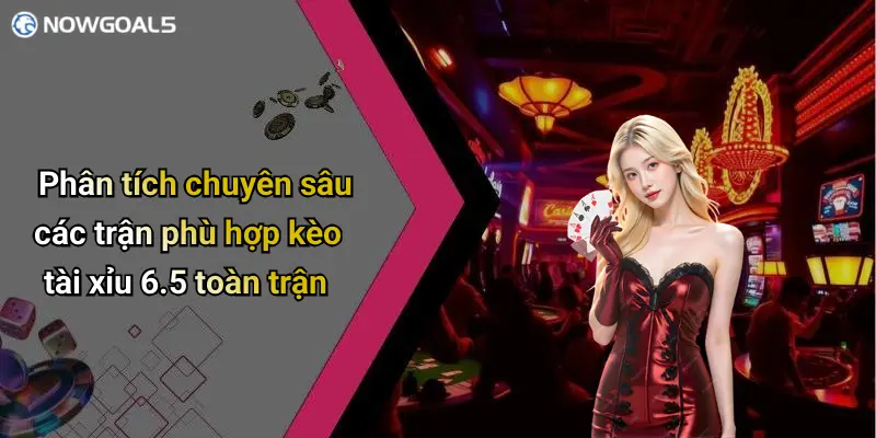 Phân tích chuyên sâu các trận phù hợp kèo tài xỉu 6.5 toàn trận