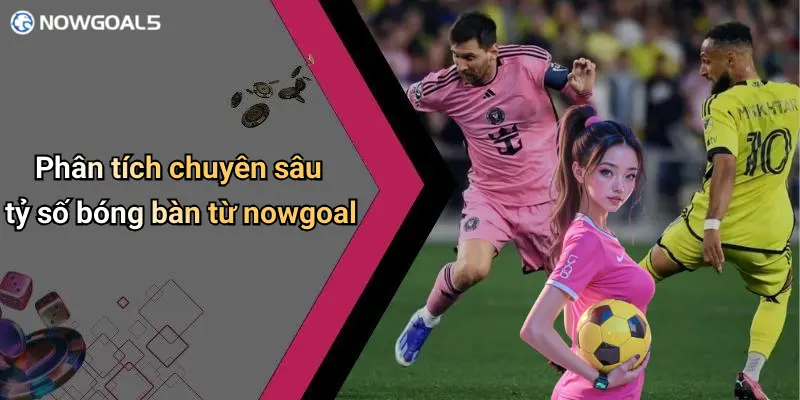 Phân tích chuyên sâu tỷ số bóng bàn từ nowgoal