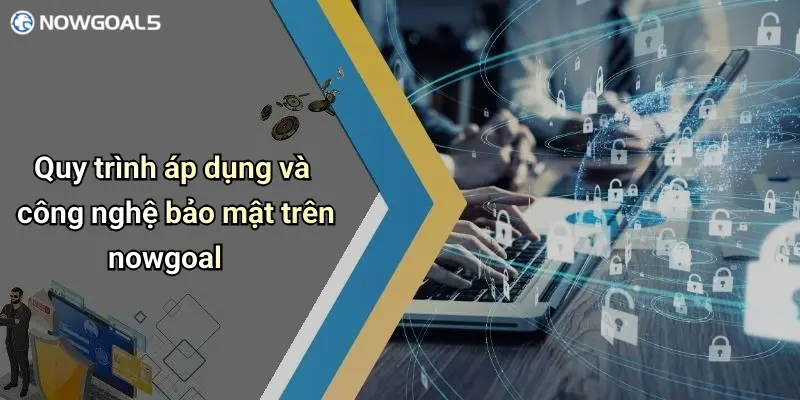 Quy trình áp dụng và công nghệ bảo mật trên nowgoal