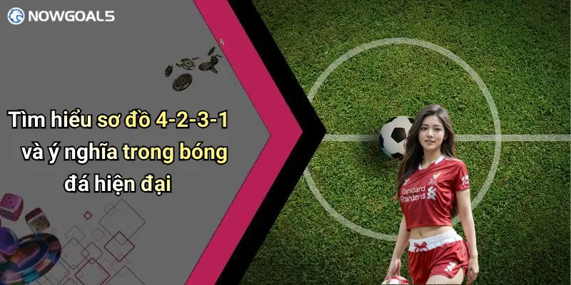 Tìm hiểu sơ đồ 4-2-3-1 và ý nghĩa trong bóng đá hiện đại