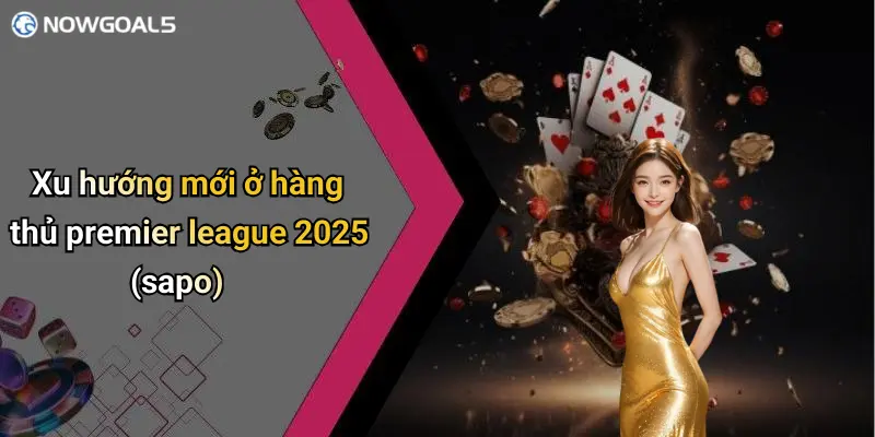 Xu hướng mới ở hàng thủ premier league 2025 (sapo)