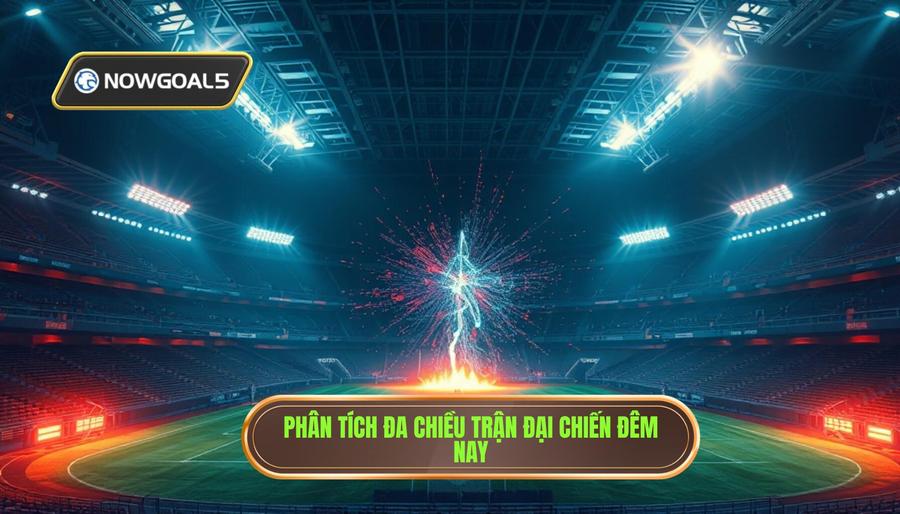 Phân tích đa chiều trận đại chiến đêm nay