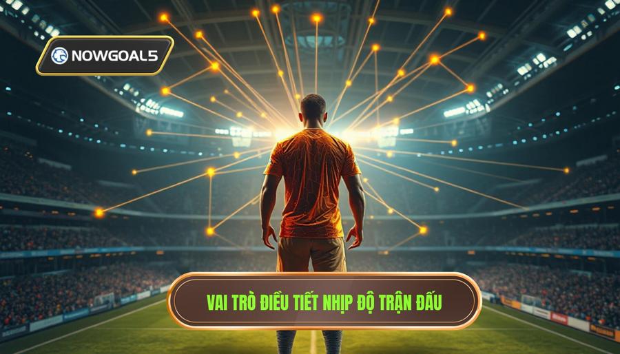 Vai trò "trạm luân chuyển bóng" và điều tiết nhịp độ